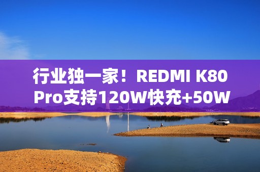 行业独一家！REDMI K80 Pro支持120W快充+50W无线充 6000mAh大电池