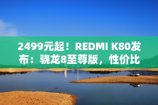 2499元起！REDMI K80发布：骁龙8至尊版，性价比超强