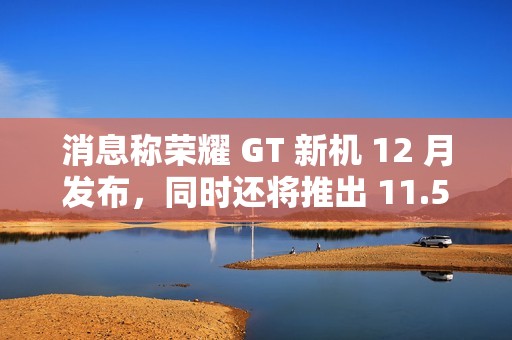 消息称荣耀 GT 新机 12 月发布，同时还将推出 11.5 英寸高性能中端平板电脑