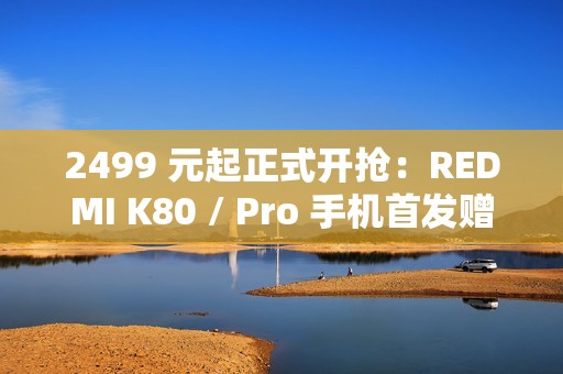 2499 元起正式开抢：REDMI K80 / Pro 手机首发赠碎屏保 + 五年电池保
