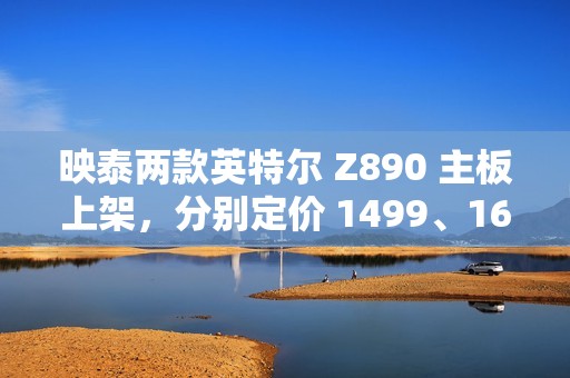 映泰两款英特尔 Z890 主板上架，分别定价 1499、1699 元