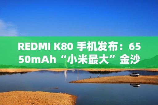 REDMI K80 手机发布：6550mAh“小米最大”金沙江电池，2499 元起