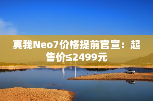 真我Neo7价格提前官宣：起售价≤2499元