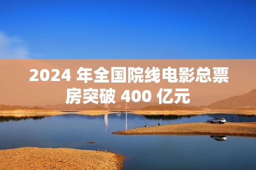 2024 年全国院线电影总票房突破 400 亿元