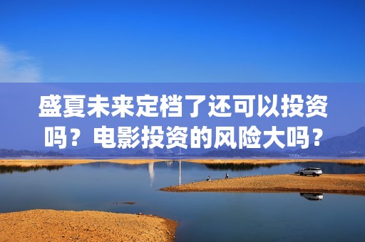 盛夏未来定档了还可以投资吗？电影投资的风险大吗？(盛夏未来什么剧)
