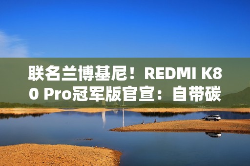 联名兰博基尼！REDMI K80 Pro冠军版官宣：自带碳纤维纹理