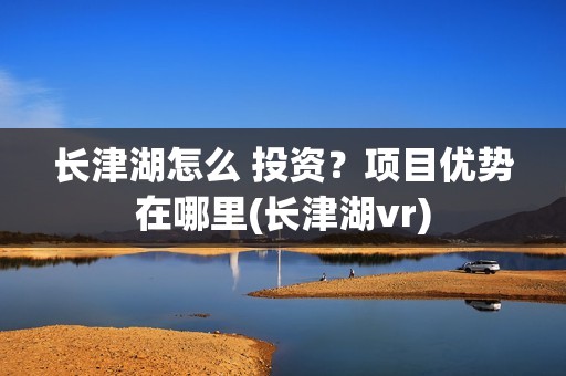 长津湖怎么 投资？项目优势在哪里(长津湖vr)