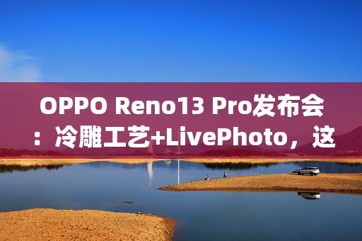 OPPO Reno13 Pro发布会：冷雕工艺+LivePhoto，这下真Ophone了~