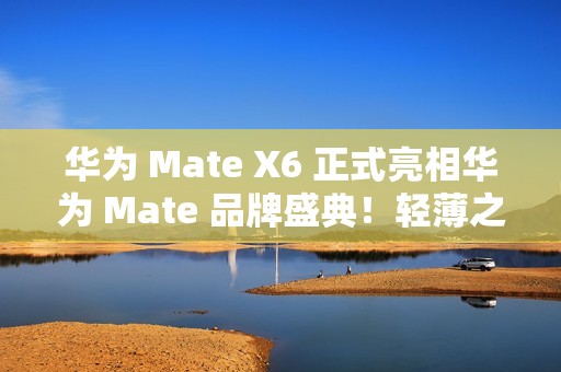 华为 Mate X6 正式亮相华为 Mate 品牌盛典！轻薄之上全能可靠折叠标杆