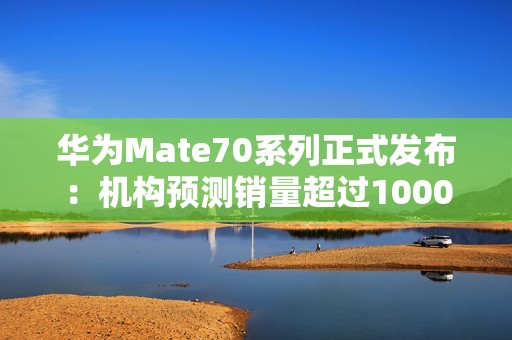 华为Mate70系列正式发布：机构预测销量超过1000万台！