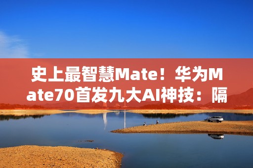 史上最智慧Mate！华为Mate70首发九大AI神技：隔空传送、时空穿越全都有