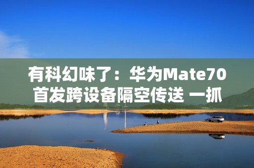 有科幻味了：华为Mate70首发跨设备隔空传送 一抓即传