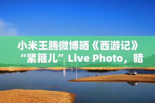 小米王腾微博晒《西游记》“紧箍儿”Live Photo，暗示 REDMI K80 手机有望推《黑神话：悟空》游戏联名款