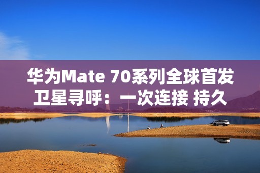 华为Mate 70系列全球首发卫星寻呼：一次连接 持久在线