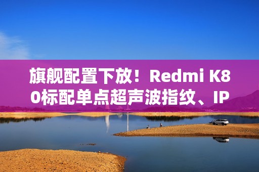 旗舰配置下放！Redmi K80标配单点超声波指纹、IP69防水