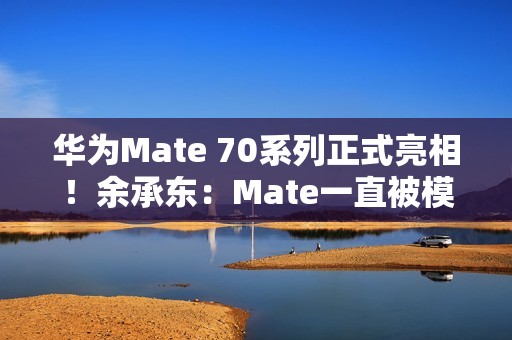 华为Mate 70系列正式亮相！余承东：Mate一直被模仿从未被超越