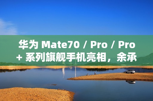 华为 Mate70 / Pro / Pro+ 系列旗舰手机亮相，余承东豪言“靠抄袭是没有未来的”