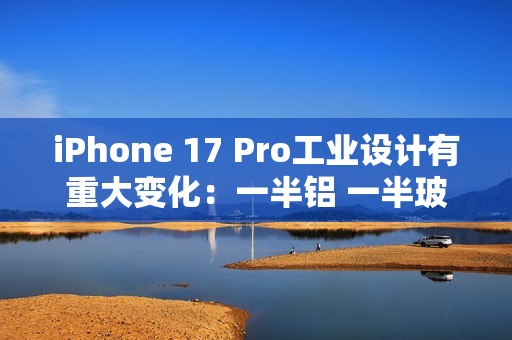 iPhone 17 Pro工业设计有重大变化：一半铝 一半玻璃