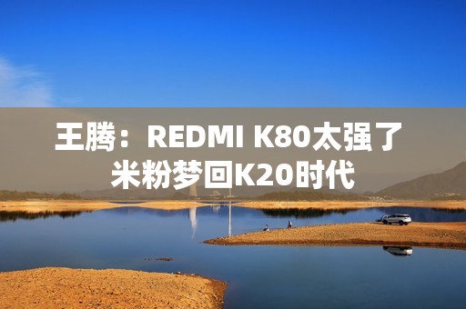 王腾：REDMI K80太强了 米粉梦回K20时代