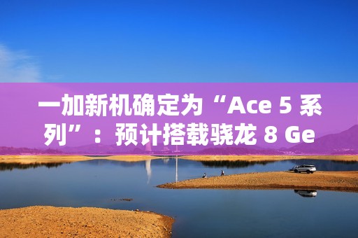 一加新机确定为“Ace 5 系列”：预计搭载骁龙 8 Gen 3 / 至尊版处理器，12 月发布