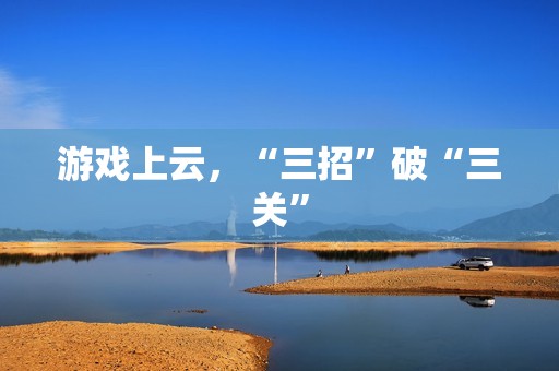 游戏上云，“三招”破“三关”