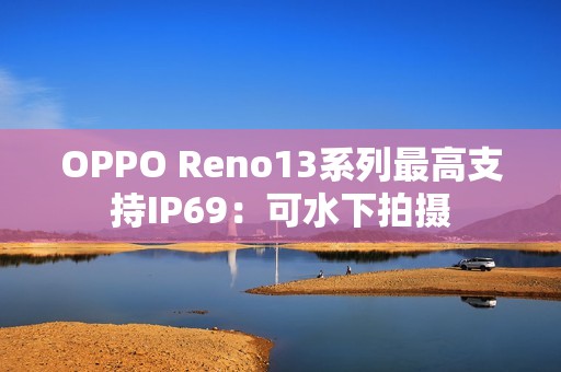 OPPO Reno13系列最高支持IP69：可水下拍摄