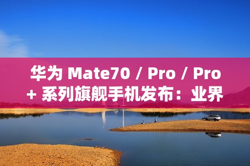 华为 Mate70 / Pro / Pro+ 系列旗舰手机发布：业界首发高亮钛玄武机身、红枫原色影像，5499 元起