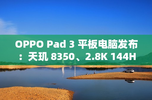 OPPO Pad 3 平板电脑发布：天玑 8350、2.8K 144Hz 原彩仿书柔光屏，2099 元起