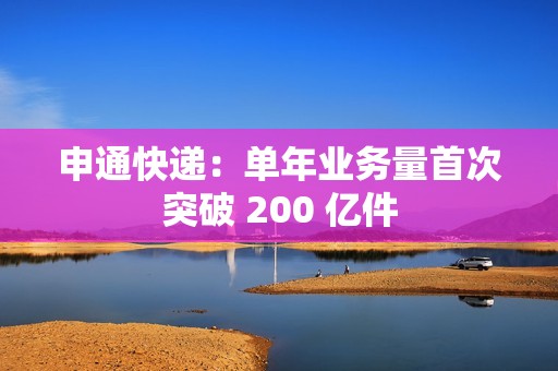 申通快递：单年业务量首次突破 200 亿件