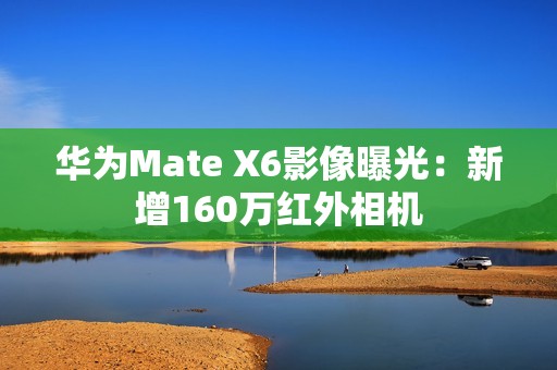 华为Mate X6影像曝光：新增160万红外相机