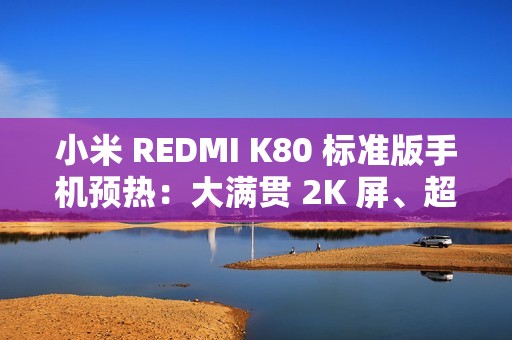 小米 REDMI K80 标准版手机预热：大满贯 2K 屏、超声波指纹，号称“挑战 3000 以内最强”