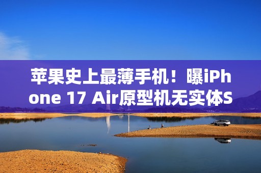 苹果史上最薄手机！曝iPhone 17 Air原型机无实体SIM卡槽