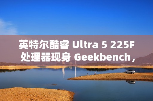 英特尔酷睿 Ultra 5 225F 处理器现身 Geekbench，略强于 i5-13600