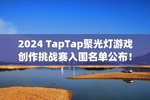 2024 TapTap聚光灯游戏创作挑战赛入围名单公布！