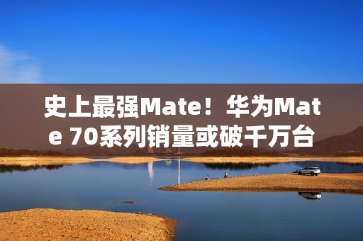 史上最强Mate！华为Mate 70系列销量或破千万台