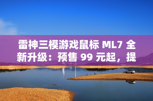 雷神三模游戏鼠标 ML7 全新升级：预售 99 元起，提供增程版