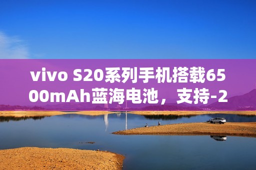 vivo S20系列手机搭载6500mAh蓝海电池，支持-20℃抗低温