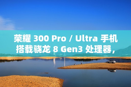 荣耀 300 Pro / Ultra 手机搭载骁龙 8 Gen3 处理器，支持“单反级雅顾人像”、AI 扩图等功能