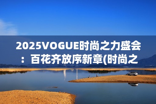 2025VOGUE时尚之力盛会：百花齐放序新章(时尚之秀)