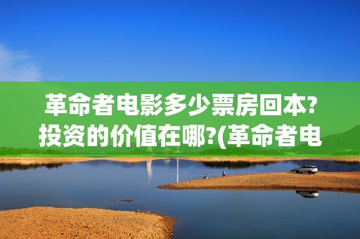 革命者电影多少票房回本?投资的价值在哪?(革命者电影多少年上映)