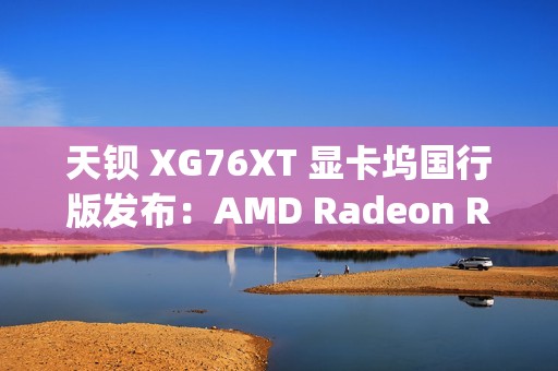 天钡 XG76XT 显卡坞国行版发布：AMD Radeon RX 7600XT、满血 USB4-PCIe 4.0×4，售价 3499 元