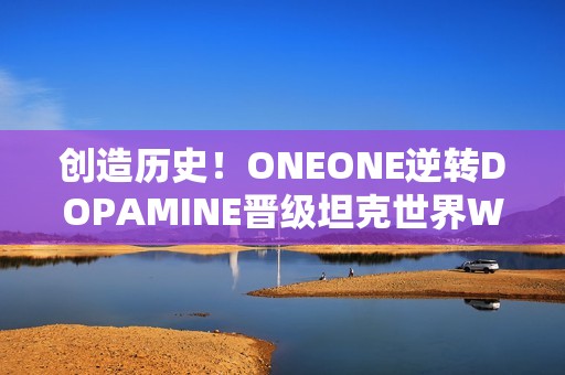 创造历史！ONEONE逆转DOPAMINE晋级坦克世界WCI总决赛