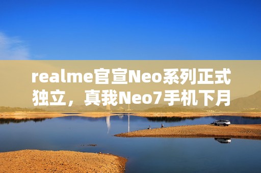 realme官宣Neo系列正式独立，真我Neo7手机下月见