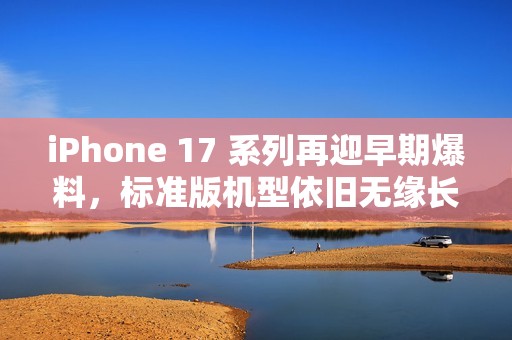 iPhone 17 系列再迎早期爆料，标准版机型依旧无缘长焦镜头