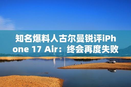 知名爆料人古尔曼锐评iPhone 17 Air：终会再度失败