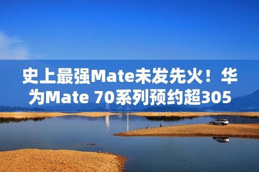 史上最强Mate未发先火！华为Mate 70系列预约超305万人