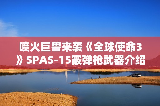 喷火巨兽来袭《全球使命3》SPAS-15霰弹枪武器介绍