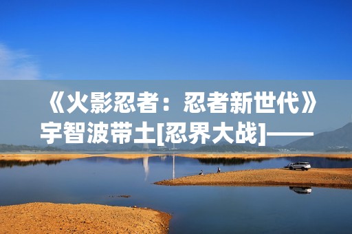 《火影忍者：忍者新世代》宇智波带土[忍界大战]——忍者攻略&阵容推荐！