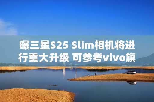 曝三星S25 Slim相机将进行重大升级 可参考vivo旗舰