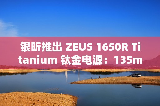 银昕推出 ZEUS 1650R Titanium 钛金电源：135mm FDB 风扇、双 16Pin 供电